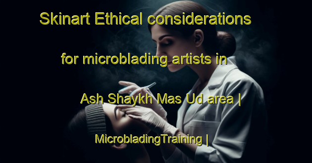 Skinart Ethical considerations for microblading artists in Ash Shaykh Mas Ud area | MicrobladingTraining | MicrobladingClasses | SkinartTraining-Egypt